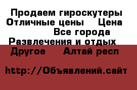 Продаем гироскутеры!Отличные цены! › Цена ­ 4 900 - Все города Развлечения и отдых » Другое   . Алтай респ.